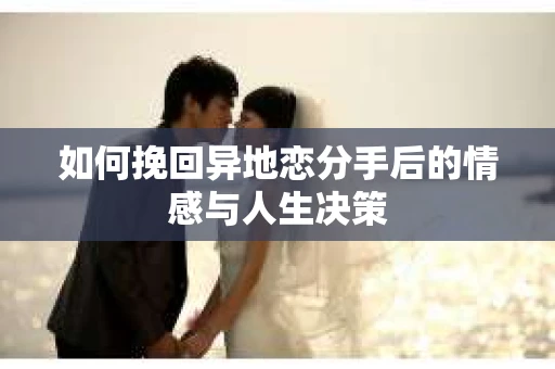 如何挽回异地恋分手后的情感与人生决策