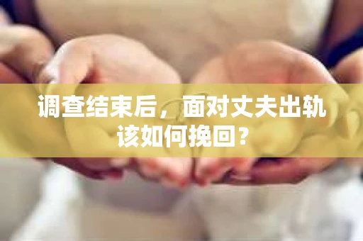 调查结束后，面对丈夫出轨该如何挽回？