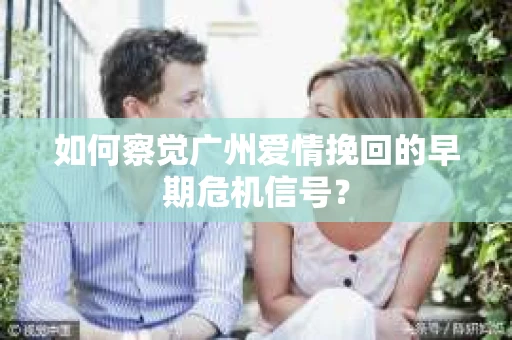 如何察觉广州爱情挽回的早期危机信号？