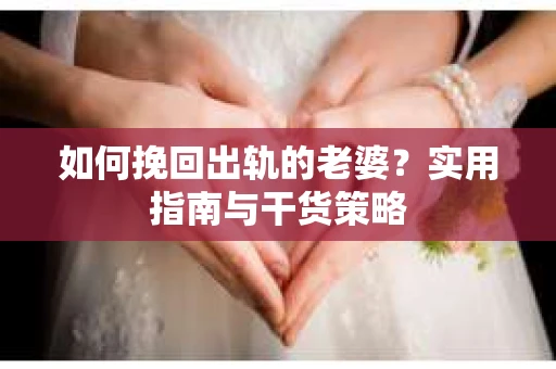 如何挽回出轨的老婆？实用指南与干货策略