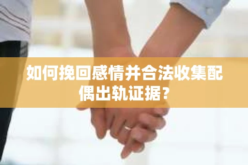 如何挽回感情并合法收集配偶出轨证据？