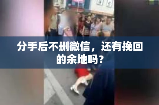 分手后不删微信，还有挽回的余地吗？