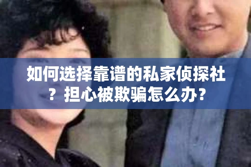 如何选择靠谱的私家侦探社？担心被欺骗怎么办？