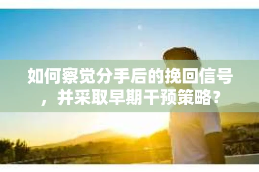 如何察觉分手后的挽回信号，并采取早期干预策略？