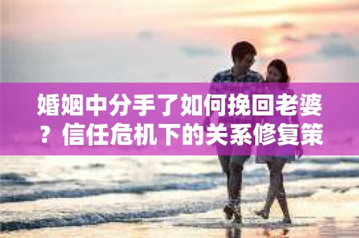 婚姻中分手了如何挽回老婆？信任危机下的关系修复策略