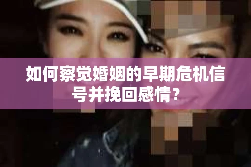 如何察觉婚姻的早期危机信号并挽回感情？