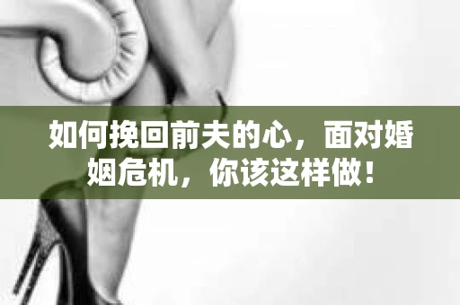 如何挽回前夫的心，面对婚姻危机，你该这样做！