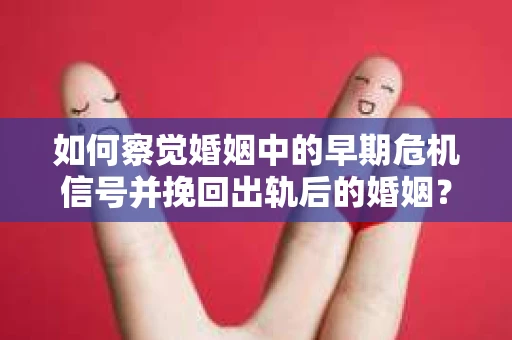 如何察觉婚姻中的早期危机信号并挽回出轨后的婚姻？