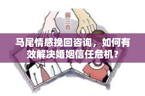 马尾情感挽回咨询，如何有效解决婚姻信任危机？
