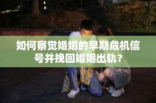 如何察觉婚姻的早期危机信号并挽回婚姻出轨？