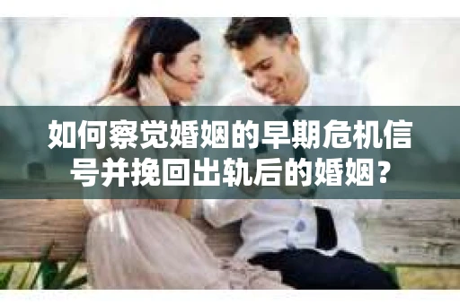 如何察觉婚姻的早期危机信号并挽回出轨后的婚姻？