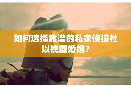 如何选择靠谱的私家侦探社以挽回婚姻？
