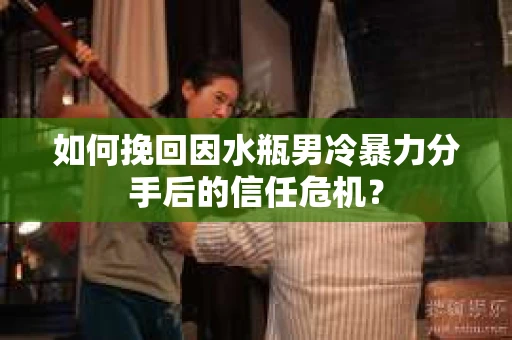 如何挽回因水瓶男冷暴力分手后的信任危机？