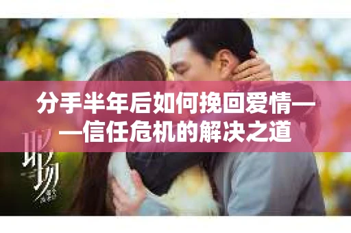 分手半年后如何挽回爱情——信任危机的解决之道