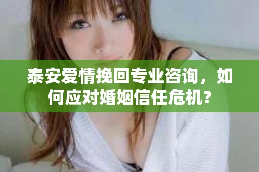 泰安爱情挽回专业咨询，如何应对婚姻信任危机？