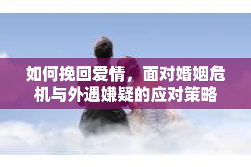 如何挽回爱情，面对婚姻危机与外遇嫌疑的应对策略