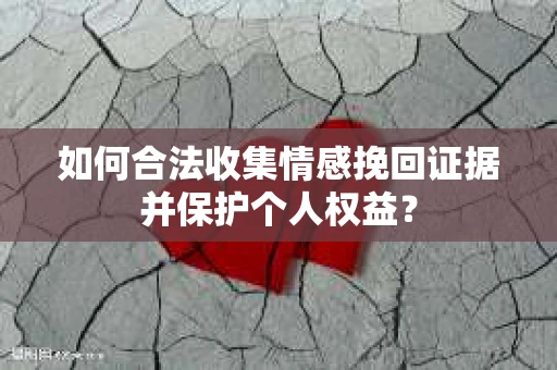 如何合法收集情感挽回证据并保护个人权益？