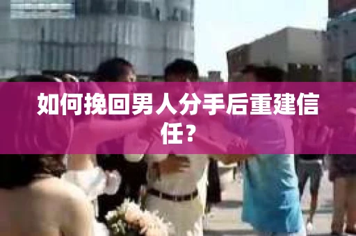 如何挽回男人分手后重建信任？