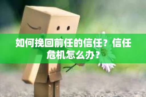 如何挽回前任的信任？信任危机怎么办？