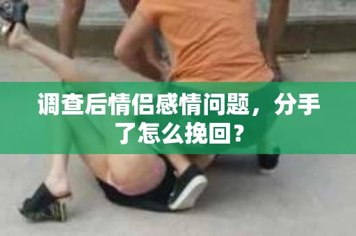 调查后情侣感情问题，分手了怎么挽回？