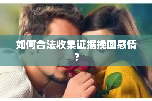 如何合法收集证据挽回感情？