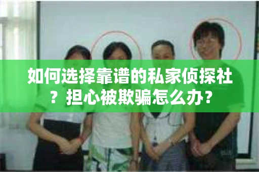 如何选择靠谱的私家侦探社？担心被欺骗怎么办？