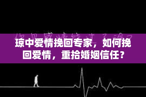 琼中爱情挽回专家，如何挽回爱情，重拾婚姻信任？