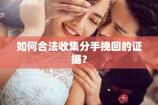 如何合法收集分手挽回的证据？