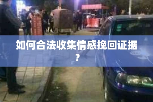 如何合法收集情感挽回证据？