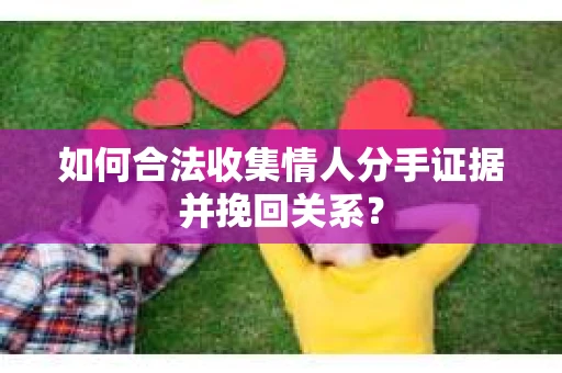 如何合法收集情人分手证据并挽回关系？