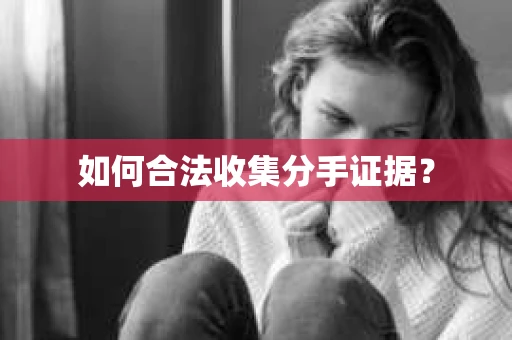 如何合法收集分手证据？