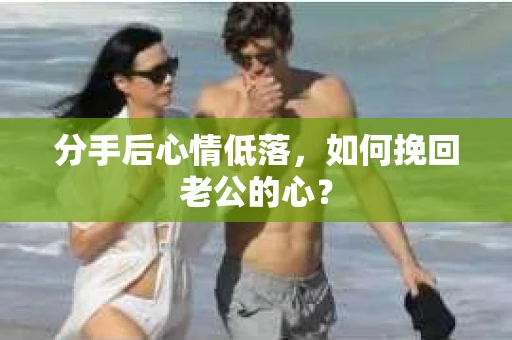 分手后心情低落，如何挽回老公的心？