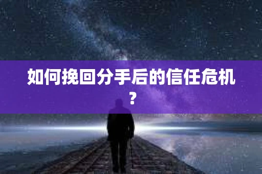 如何挽回分手后的信任危机？