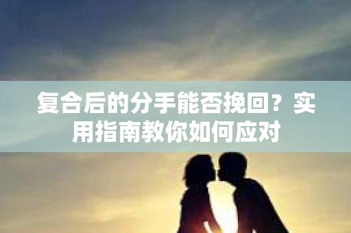 复合后的分手能否挽回？实用指南教你如何应对