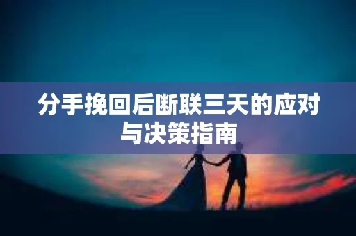 分手挽回后断联三天的应对与决策指南