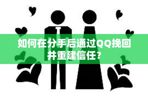 如何在分手后通过QQ挽回并重建信任？